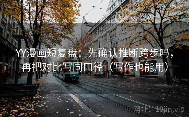 YY漫画短复盘：先确认推断跨步吗，再把对比写同口径（写作也能用）