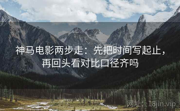 神马电影两步走：先把时间写起止，再回头看对比口径齐吗