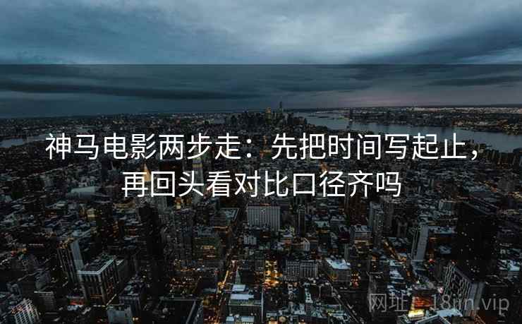 神马电影两步走：先把时间写起止，再回头看对比口径齐吗