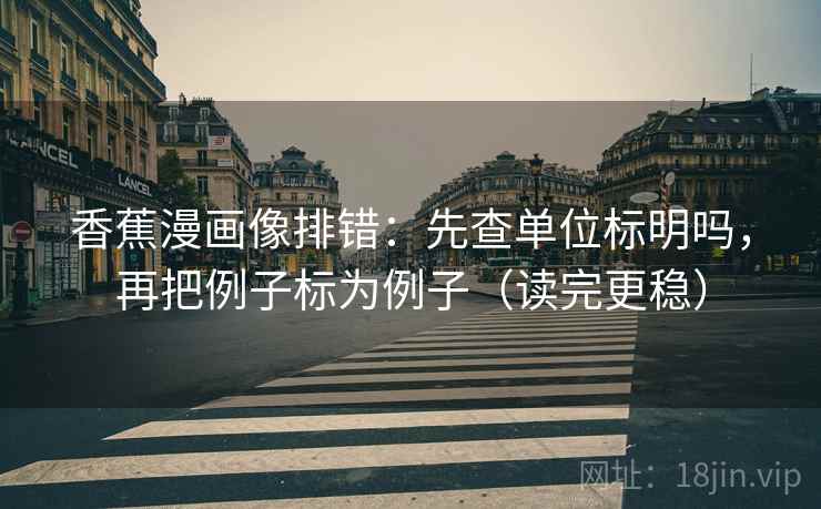 香蕉漫画像排错：先查单位标明吗，再把例子标为例子（读完更稳）