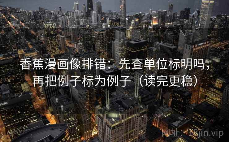香蕉漫画像排错：先查单位标明吗，再把例子标为例子（读完更稳）