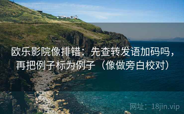 欧乐影院像排错：先查转发语加码吗，再把例子标为例子（像做旁白校对）