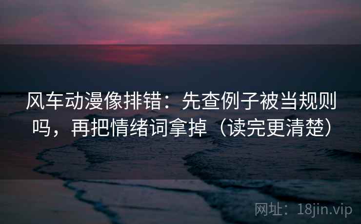 风车动漫像排错：先查例子被当规则吗，再把情绪词拿掉（读完更清楚）