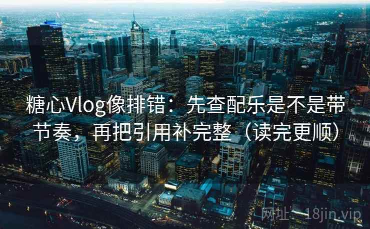 糖心Vlog像排错：先查配乐是不是带节奏，再把引用补完整（读完更顺）