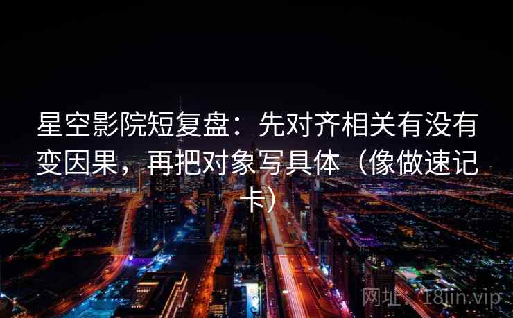 星空影院短复盘：先对齐相关有没有变因果，再把对象写具体（像做速记卡）