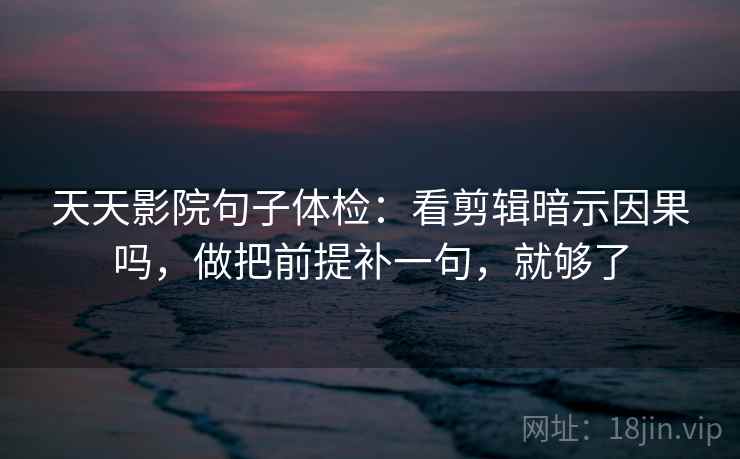 天天影院句子体检：看剪辑暗示因果吗，做把前提补一句，就够了