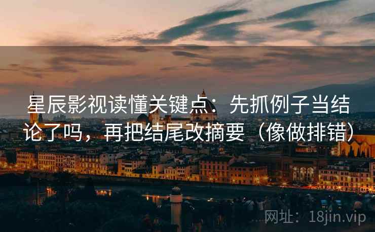 星辰影视读懂关键点：先抓例子当结论了吗，再把结尾改摘要（像做排错）