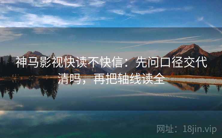 神马影视快读不快信：先问口径交代清吗，再把轴线读全