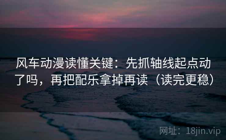 风车动漫读懂关键：先抓轴线起点动了吗，再把配乐拿掉再读（读完更稳）
