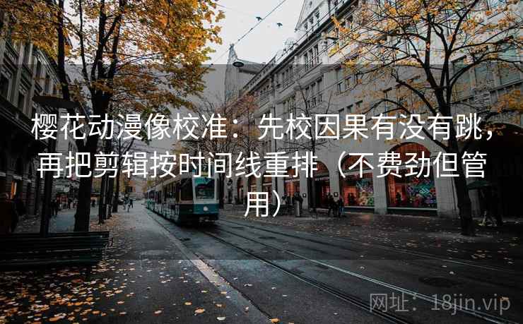 樱花动漫像校准：先校因果有没有跳，再把剪辑按时间线重排（不费劲但管用）