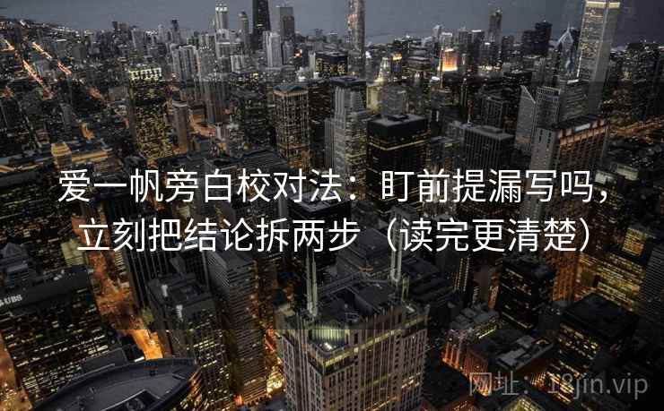 爱一帆旁白校对法：盯前提漏写吗，立刻把结论拆两步（读完更清楚）