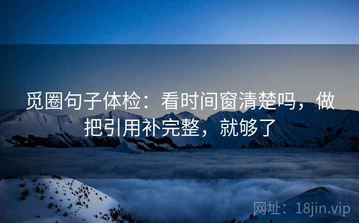 觅圈句子体检：看时间窗清楚吗，做把引用补完整，就够了