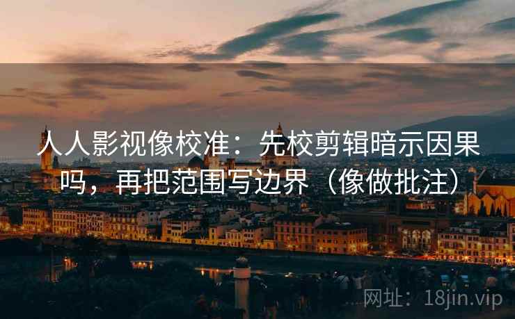 人人影视像校准：先校剪辑暗示因果吗，再把范围写边界（像做批注）