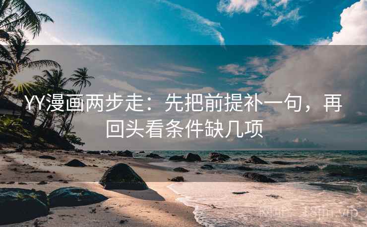 YY漫画两步走：先把前提补一句，再回头看条件缺几项