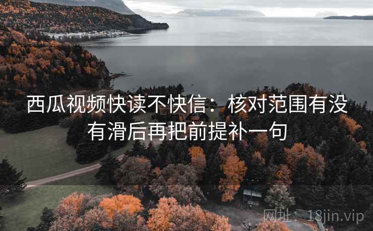 西瓜视频快读不快信：核对范围有没有滑后再把前提补一句