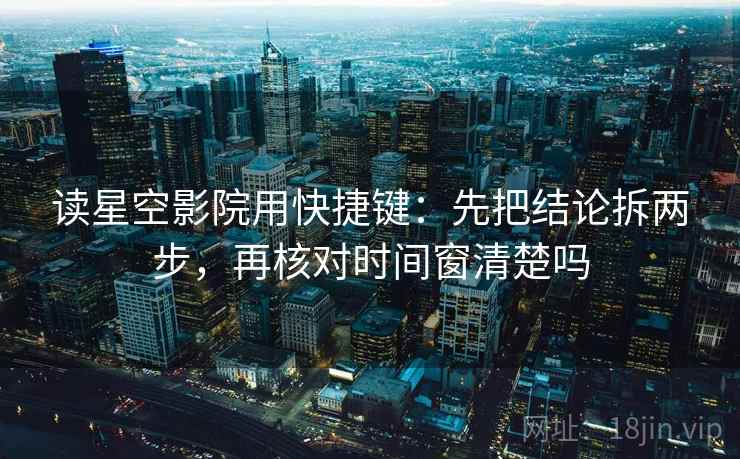 读星空影院用快捷键：先把结论拆两步，再核对时间窗清楚吗