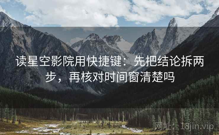 读星空影院用快捷键：先把结论拆两步，再核对时间窗清楚吗