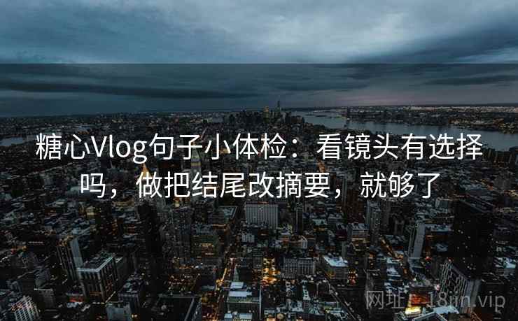 糖心Vlog句子小体检：看镜头有选择吗，做把结尾改摘要，就够了