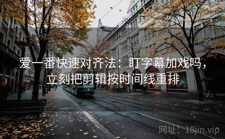 爱一番快速对齐法：盯字幕加戏吗，立刻把剪辑按时间线重排