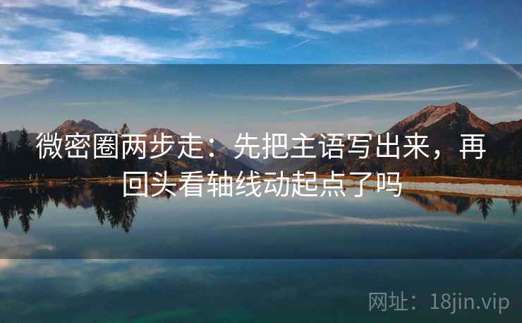 微密圈两步走：先把主语写出来，再回头看轴线动起点了吗