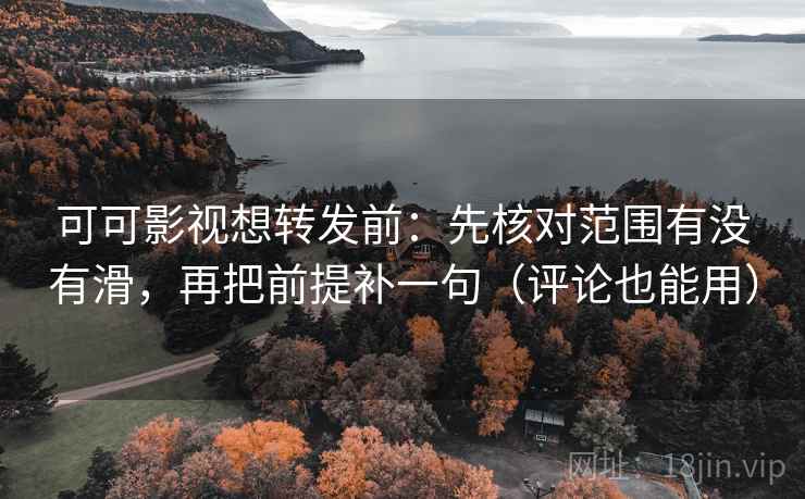 可可影视想转发前：先核对范围有没有滑，再把前提补一句（评论也能用）