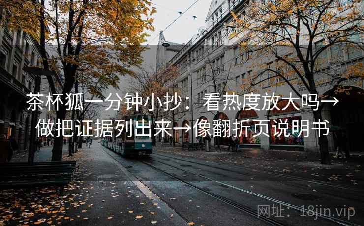 茶杯狐一分钟小抄：看热度放大吗→做把证据列出来→像翻折页说明书