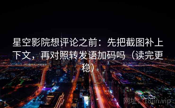 星空影院想评论之前：先把截图补上下文，再对照转发语加码吗（读完更稳）