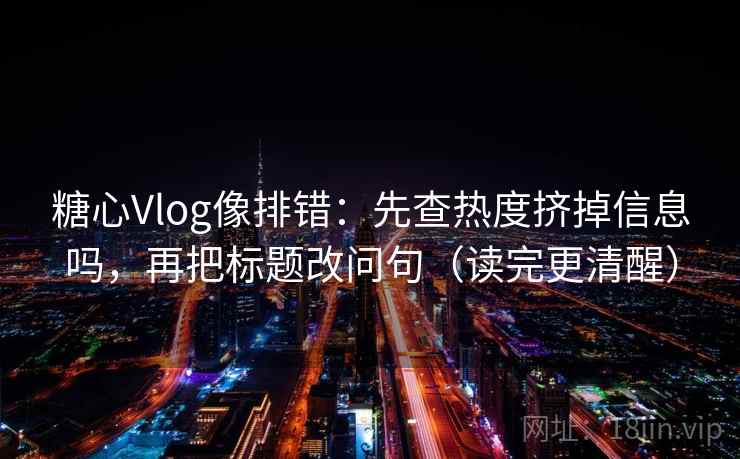 糖心Vlog像排错：先查热度挤掉信息吗，再把标题改问句（读完更清醒）