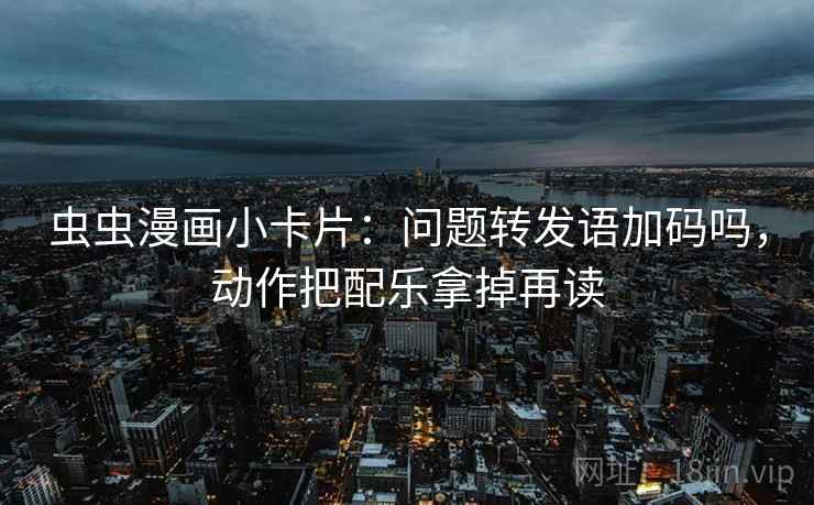 虫虫漫画小卡片：问题转发语加码吗，动作把配乐拿掉再读