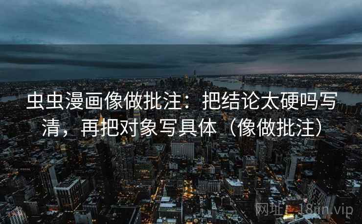虫虫漫画像做批注：把结论太硬吗写清，再把对象写具体（像做批注）