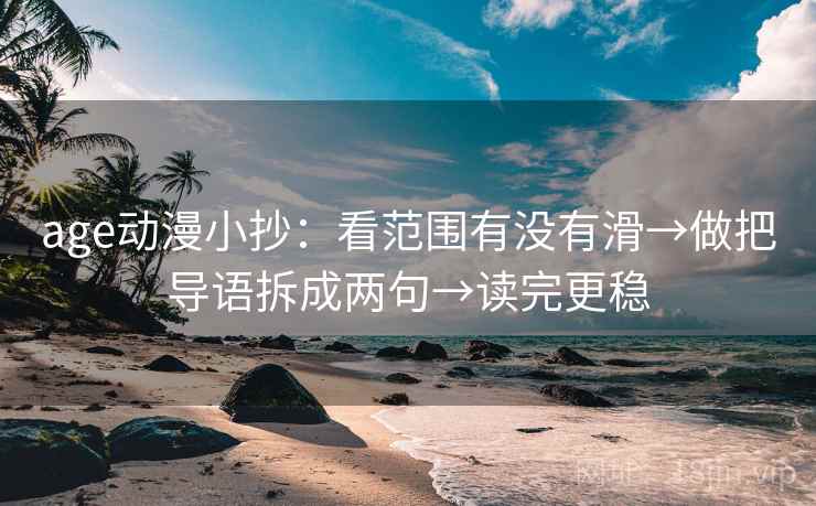 age动漫小抄：看范围有没有滑→做把导语拆成两句→读完更稳
