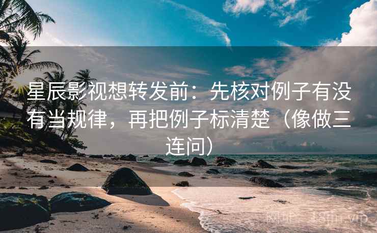 星辰影视想转发前：先核对例子有没有当规律，再把例子标清楚（像做三连问）