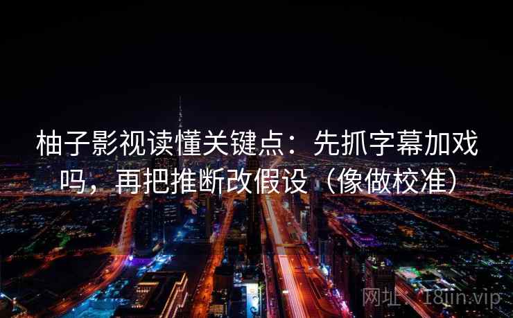 柚子影视读懂关键点：先抓字幕加戏吗，再把推断改假设（像做校准）