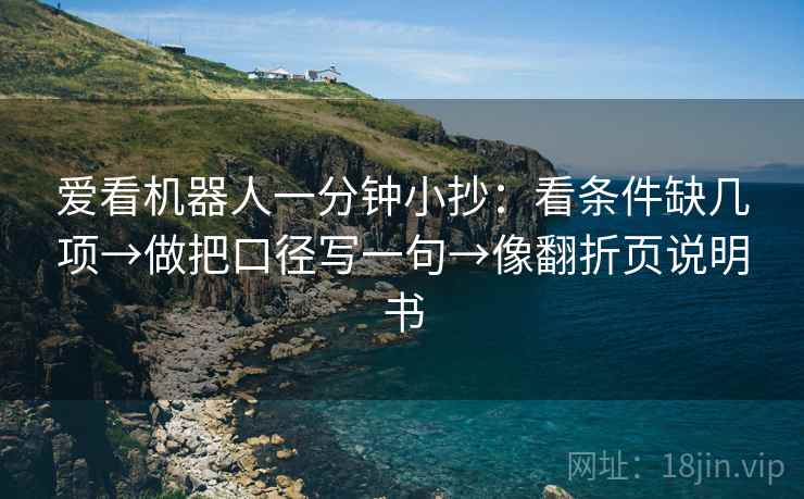 爱看机器人一分钟小抄：看条件缺几项→做把口径写一句→像翻折页说明书