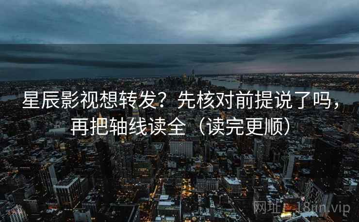 星辰影视想转发？先核对前提说了吗，再把轴线读全（读完更顺）