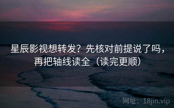 星辰影视想转发？先核对前提说了吗，再把轴线读全（读完更顺）