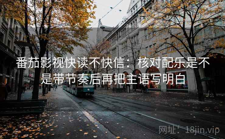 番茄影视快读不快信：核对配乐是不是带节奏后再把主语写明白