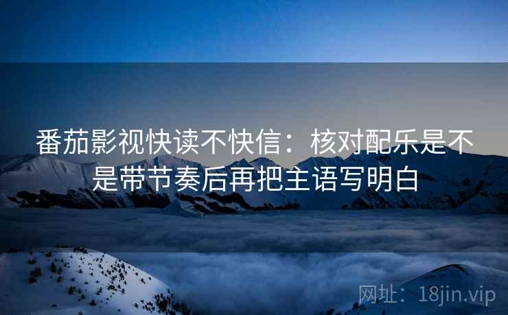 番茄影视快读不快信：核对配乐是不是带节奏后再把主语写明白
