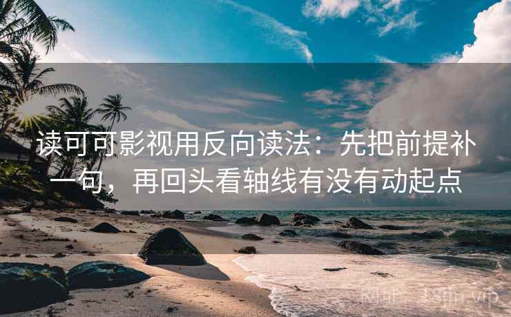 读可可影视用反向读法：先把前提补一句，再回头看轴线有没有动起点
