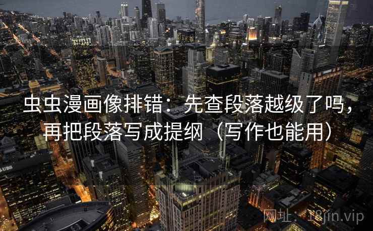 虫虫漫画像排错：先查段落越级了吗，再把段落写成提纲（写作也能用）