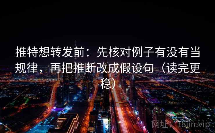 推特想转发前：先核对例子有没有当规律，再把推断改成假设句（读完更稳）