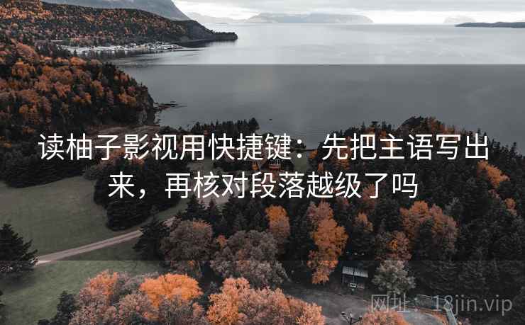 读柚子影视用快捷键：先把主语写出来，再核对段落越级了吗