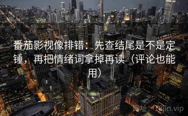 番茄影视像排错：先查结尾是不是定锤，再把情绪词拿掉再读（评论也能用）