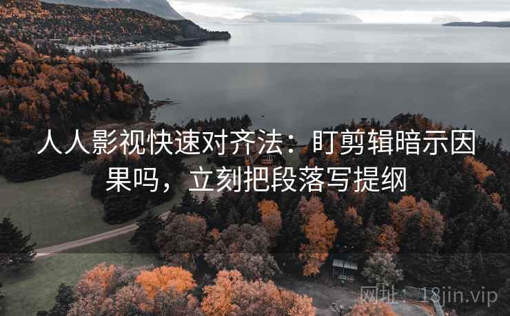 人人影视快速对齐法：盯剪辑暗示因果吗，立刻把段落写提纲