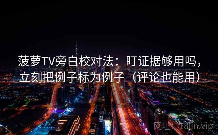 菠萝TV旁白校对法：盯证据够用吗，立刻把例子标为例子（评论也能用）