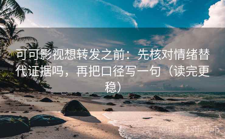 可可影视想转发之前：先核对情绪替代证据吗，再把口径写一句（读完更稳）