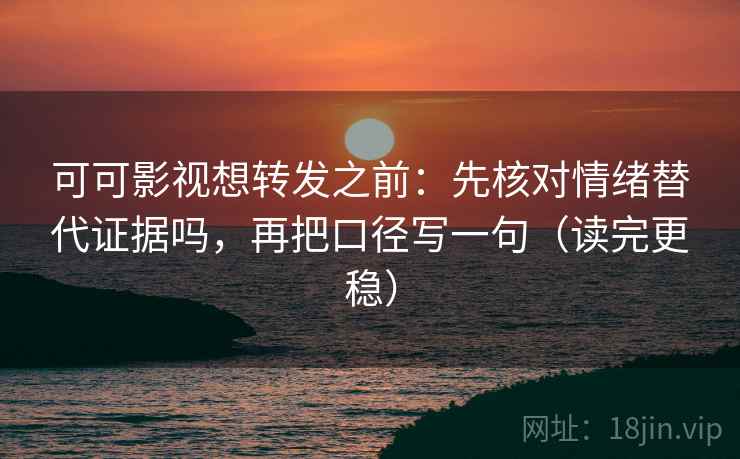 可可影视想转发之前：先核对情绪替代证据吗，再把口径写一句（读完更稳）
