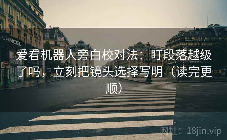 爱看机器人旁白校对法：盯段落越级了吗，立刻把镜头选择写明（读完更顺）