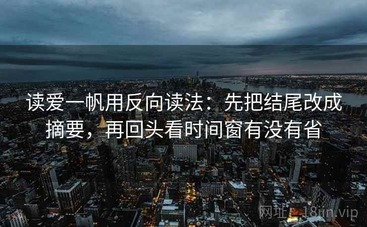 读爱一帆用反向读法：先把结尾改成摘要，再回头看时间窗有没有省