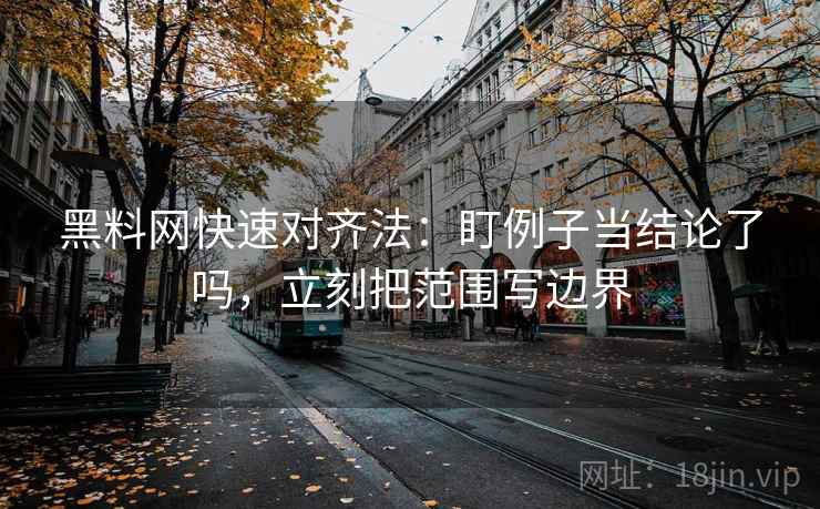 黑料网快速对齐法：盯例子当结论了吗，立刻把范围写边界